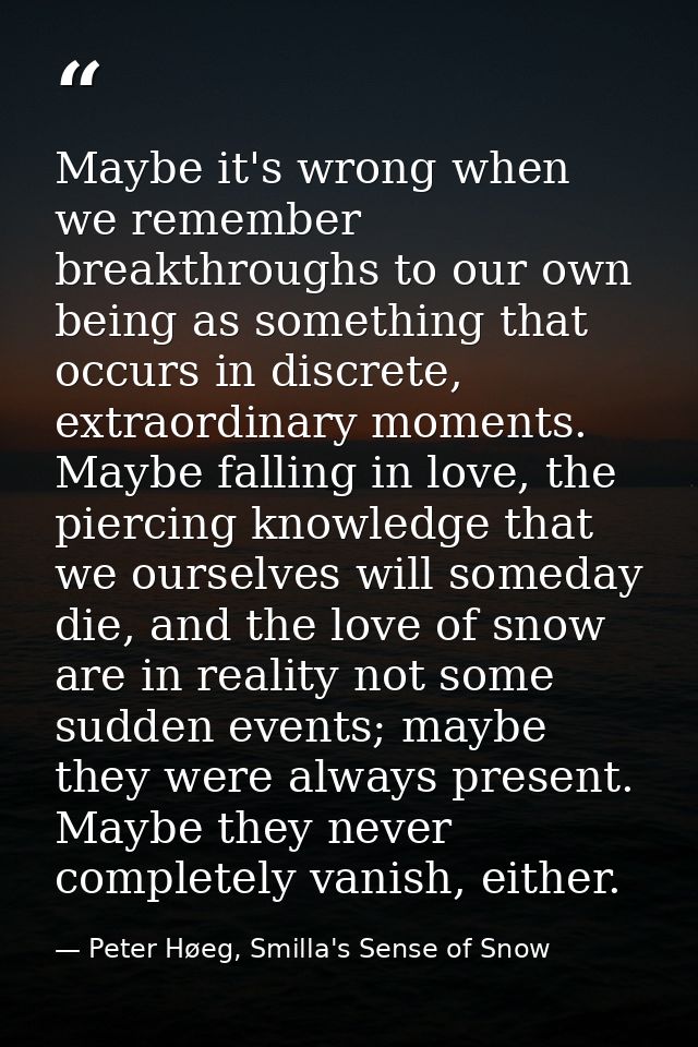 Maybe it's wrong when we remember breakthroughs to our own being as something that occurs in discrete, extraordinary mom — Peter Høeg, Smilla's Sense of Snow