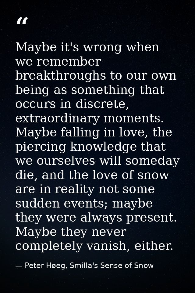 Maybe it's wrong when we remember breakthroughs to our own being as something that occurs in discrete, extraordinary mom — Peter Høeg, Smilla's Sense of Snow