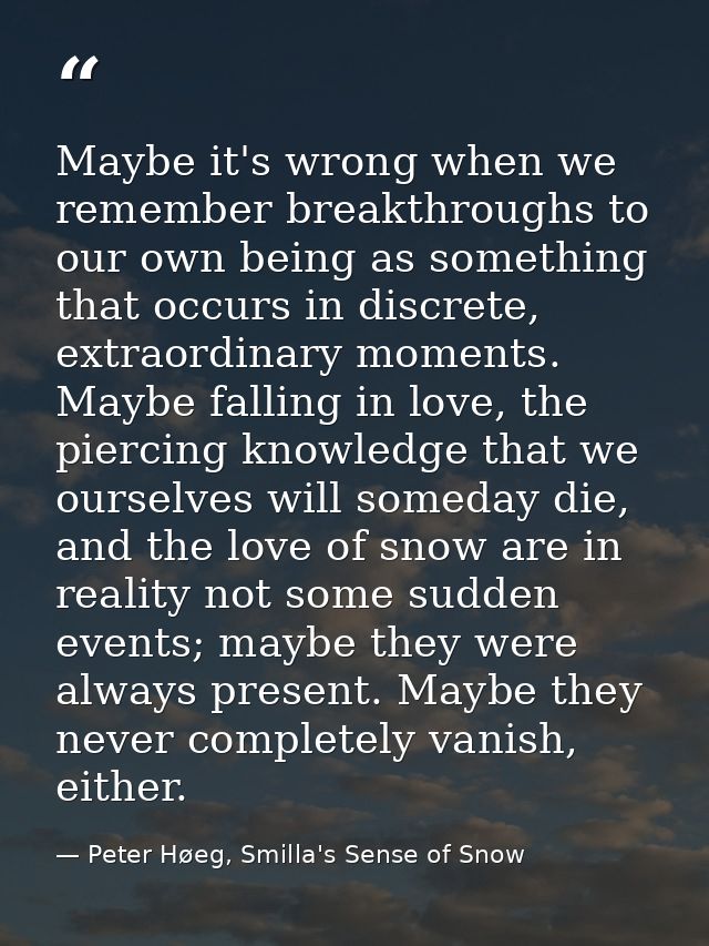 Maybe it's wrong when we remember breakthroughs to our own being as something that occurs in discrete, extraordinary mom — Peter Høeg, Smilla's Sense of Snow
