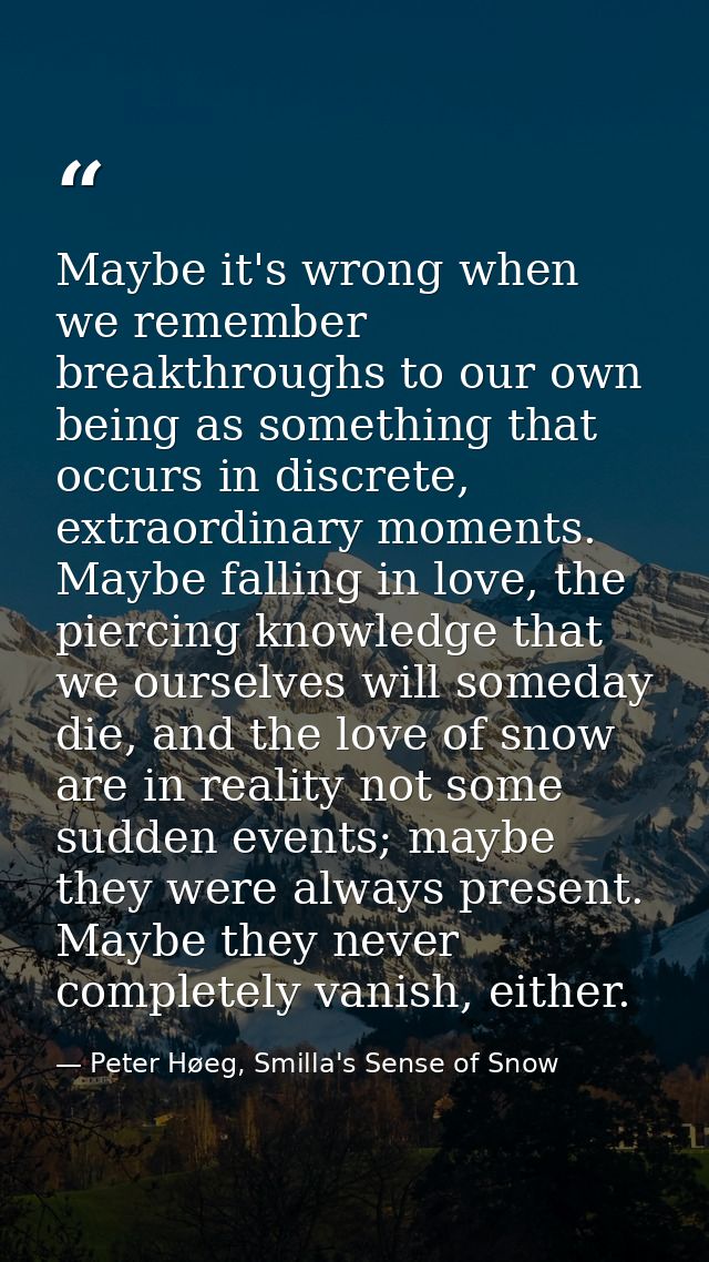 Maybe it's wrong when we remember breakthroughs to our own being as something that occurs in discrete, extraordinary mom — Peter Høeg, Smilla's Sense of Snow