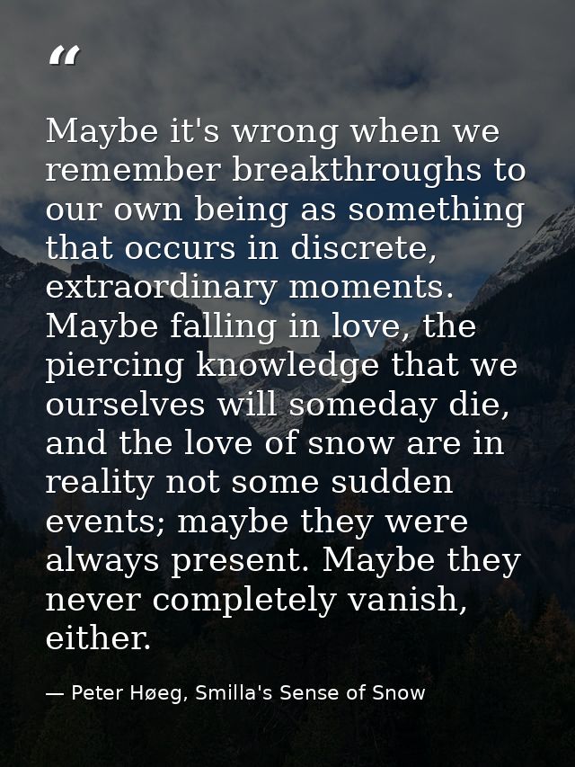Maybe it's wrong when we remember breakthroughs to our own being as something that occurs in discrete, extraordinary mom — Peter Høeg, Smilla's Sense of Snow