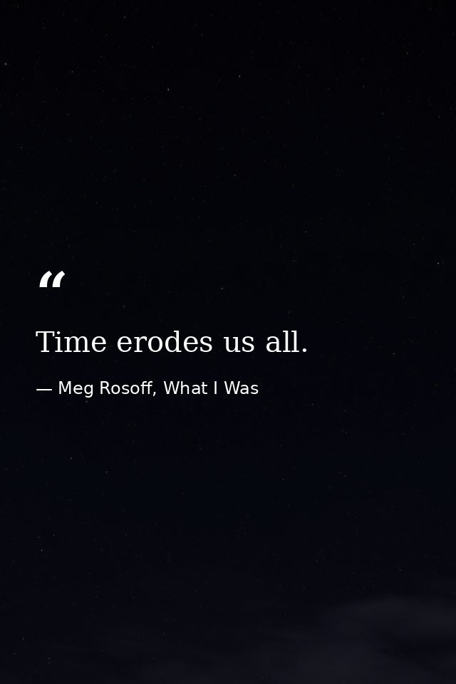 Time erodes us all. — Meg Rosoff, What I Was