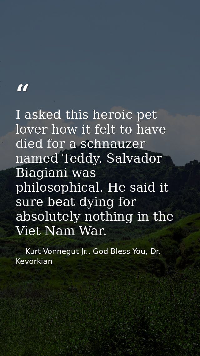 I asked this heroic pet lover how it felt to have died for a schnauzer named Teddy. Salvador Biagiani was philosophical. — Kurt Vonnegut Jr., God Bless You, Dr. Kevorkian