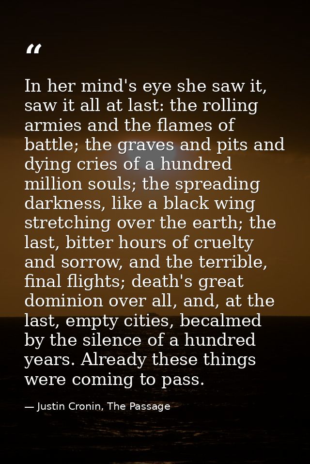 In her mind's eye she saw it, saw it all at last: the rolling armies and the flames of battle; the graves and pits and d — Justin Cronin, The Passage