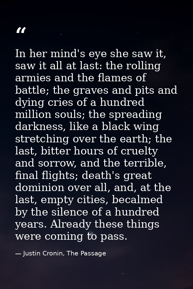 In her mind's eye she saw it, saw it all at last: the rolling armies and the flames of battle; the graves and pits and d — Justin Cronin, The Passage