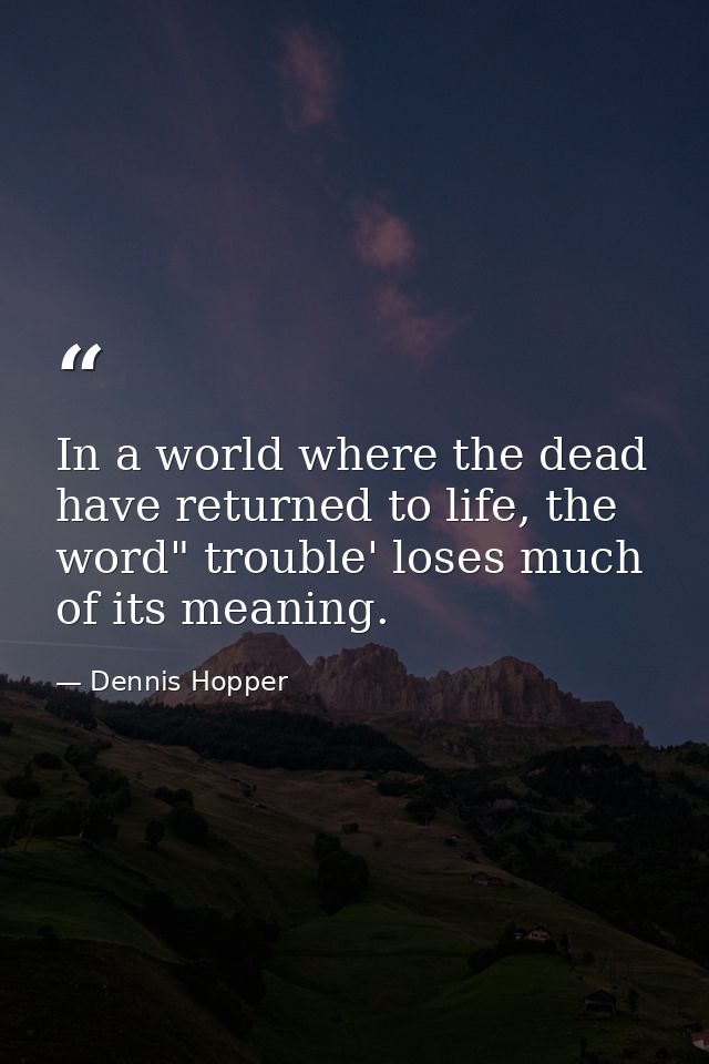 In a world where the dead have returned to life, the word" trouble' loses much of its meaning. — Dennis Hopper
