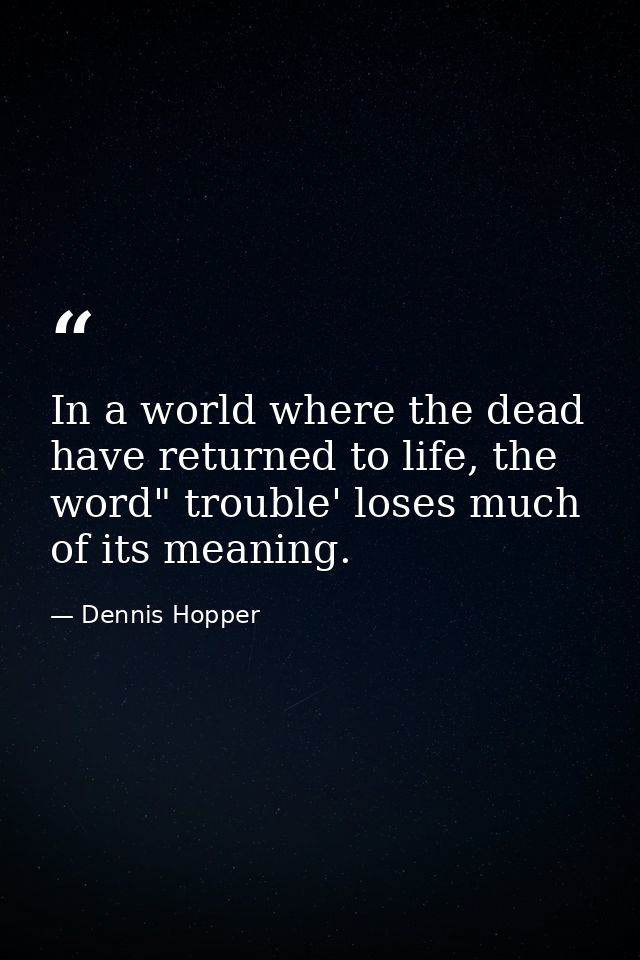 In a world where the dead have returned to life, the word" trouble' loses much of its meaning. — Dennis Hopper