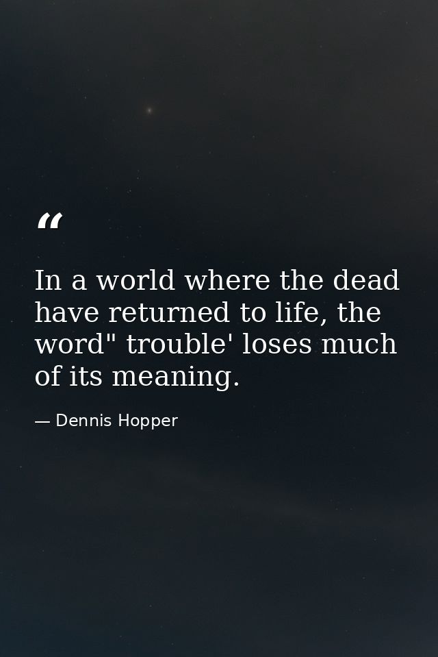 In a world where the dead have returned to life, the word" trouble' loses much of its meaning. — Dennis Hopper