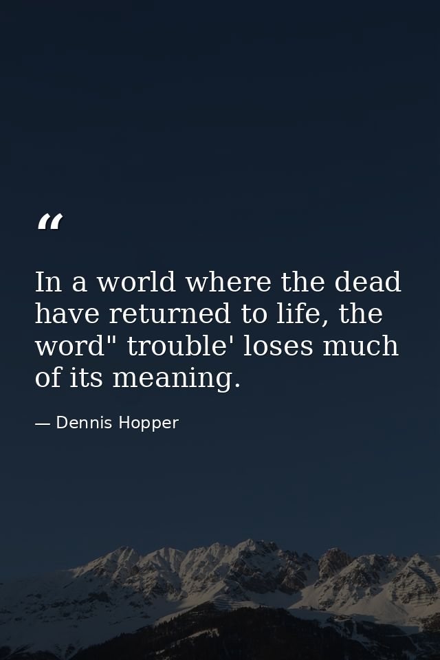 In a world where the dead have returned to life, the word" trouble' loses much of its meaning. — Dennis Hopper