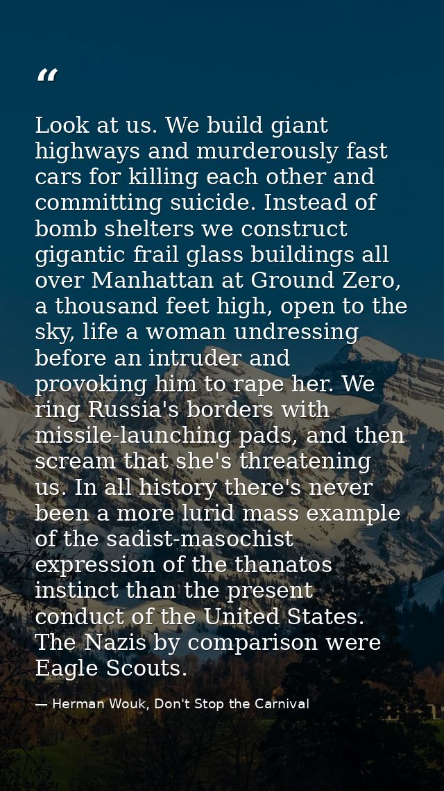 Look at us. We build giant highways and murderously fast cars for killing each other and committing suicide. Instead of  — Herman Wouk, Don't Stop the Carnival