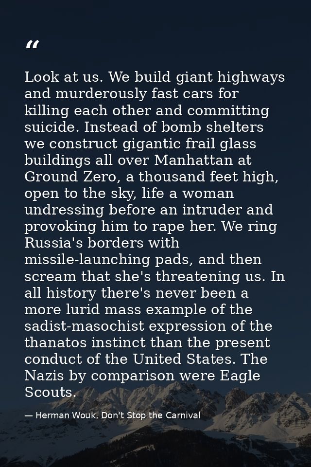 Look at us. We build giant highways and murderously fast cars for killing each other and committing suicide. Instead of  — Herman Wouk, Don't Stop the Carnival