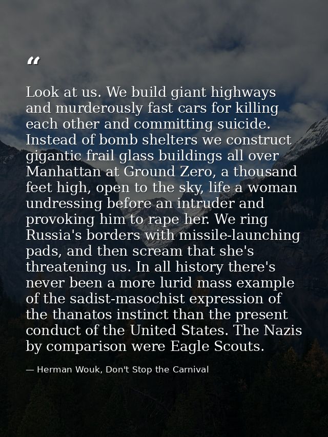Look at us. We build giant highways and murderously fast cars for killing each other and committing suicide. Instead of  — Herman Wouk, Don't Stop the Carnival