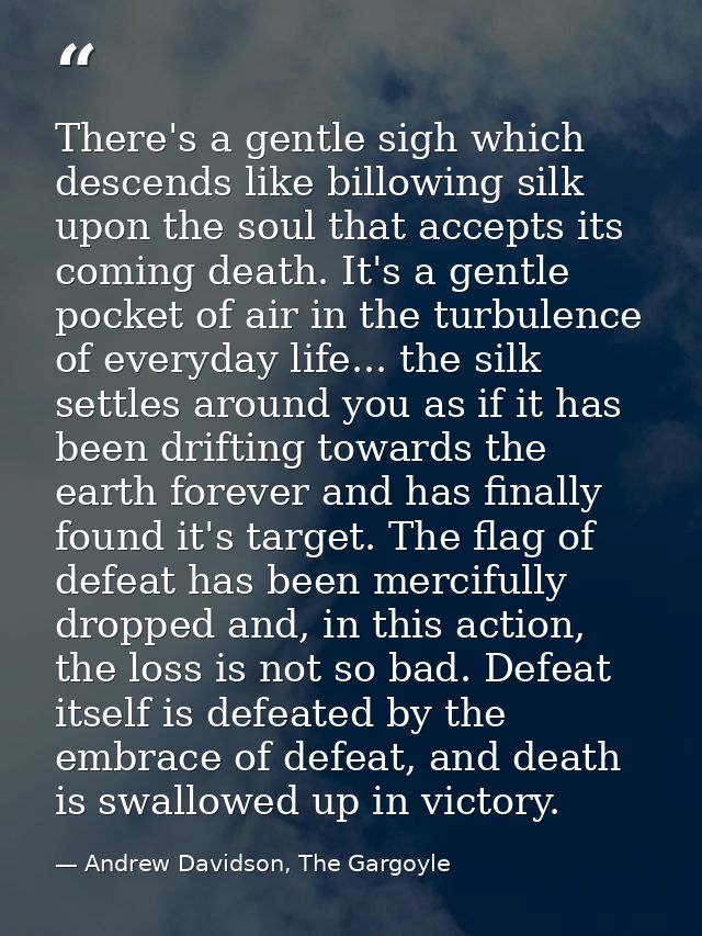 There's a gentle sigh which descends like billowing silk upon the soul that accepts its coming death. It's a gentle pock — Andrew Davidson, The Gargoyle