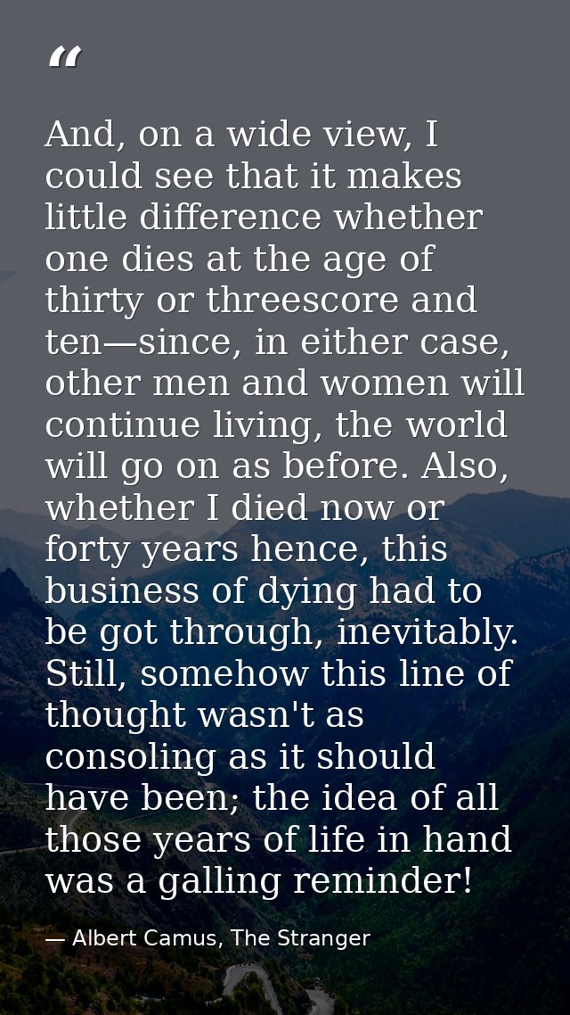 And, on a wide view, I could see that it makes little difference whether one dies at the age of thirty or threescore and — Albert Camus, The Stranger