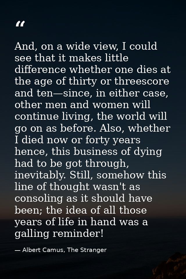 And, on a wide view, I could see that it makes little difference whether one dies at the age of thirty or threescore and — Albert Camus, The Stranger