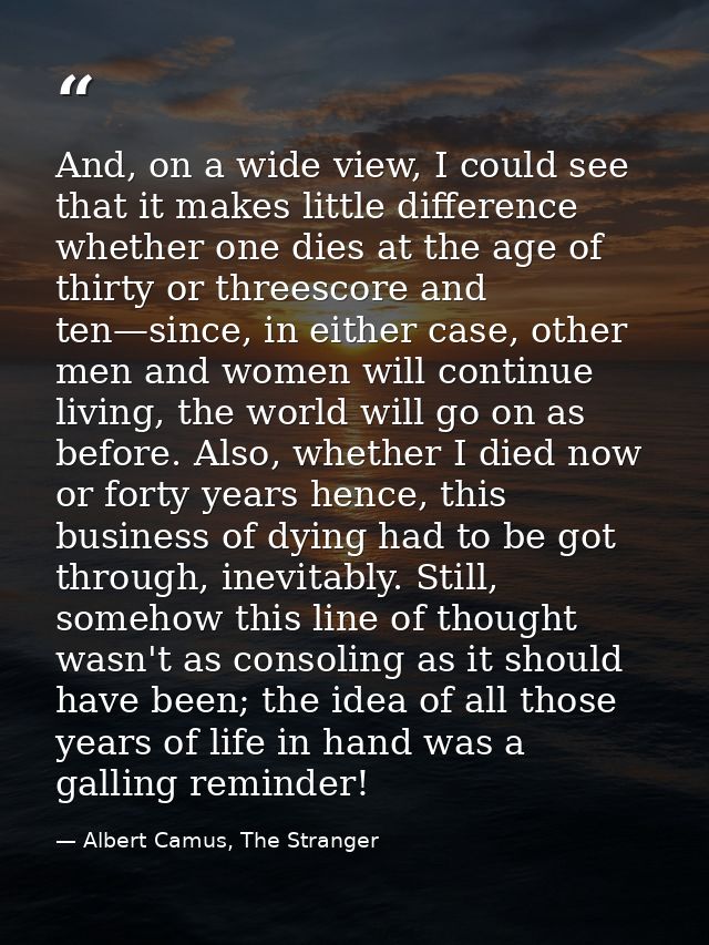 And, on a wide view, I could see that it makes little difference whether one dies at the age of thirty or threescore and — Albert Camus, The Stranger