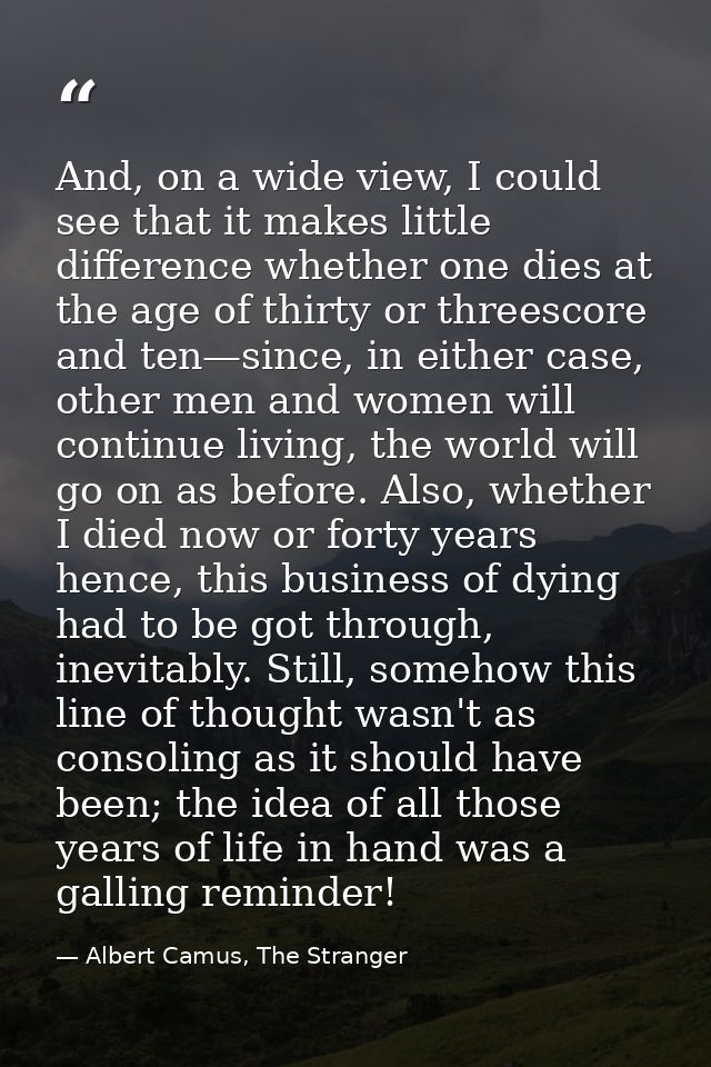 And, on a wide view, I could see that it makes little difference whether one dies at the age of thirty or threescore and — Albert Camus, The Stranger