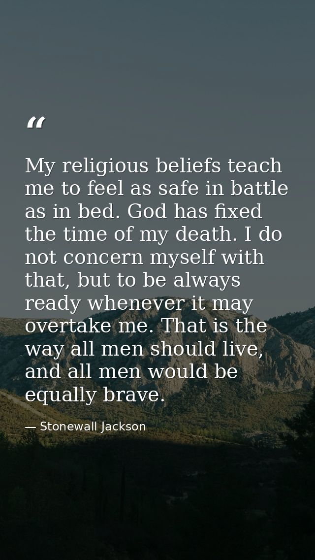 My religious beliefs teach me to feel as safe in battle as in bed. God has fixed the time of my death. I do not concern  — Stonewall Jackson