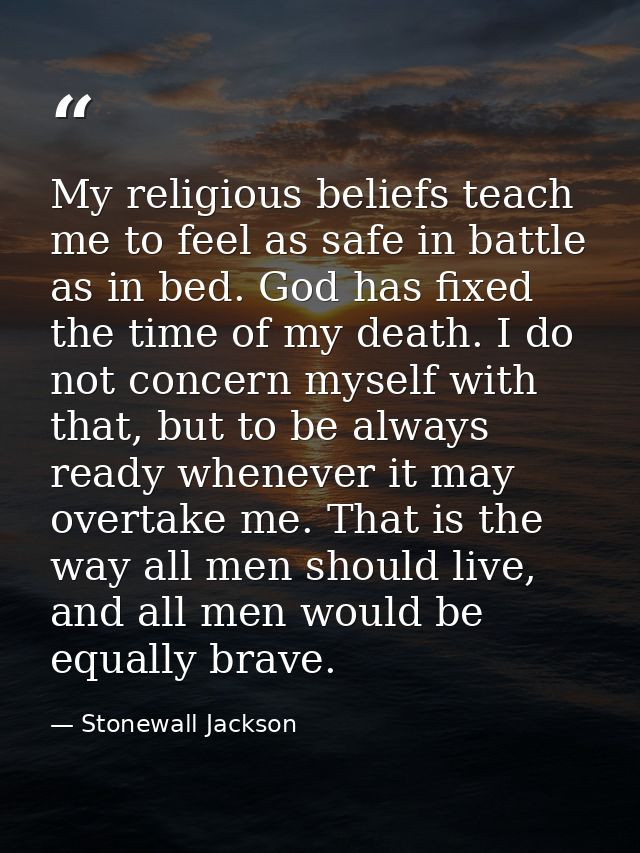 My religious beliefs teach me to feel as safe in battle as in bed. God has fixed the time of my death. I do not concern  — Stonewall Jackson