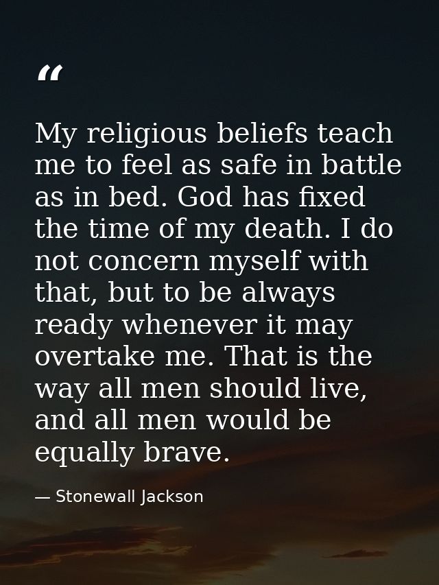 My religious beliefs teach me to feel as safe in battle as in bed. God has fixed the time of my death. I do not concern  — Stonewall Jackson