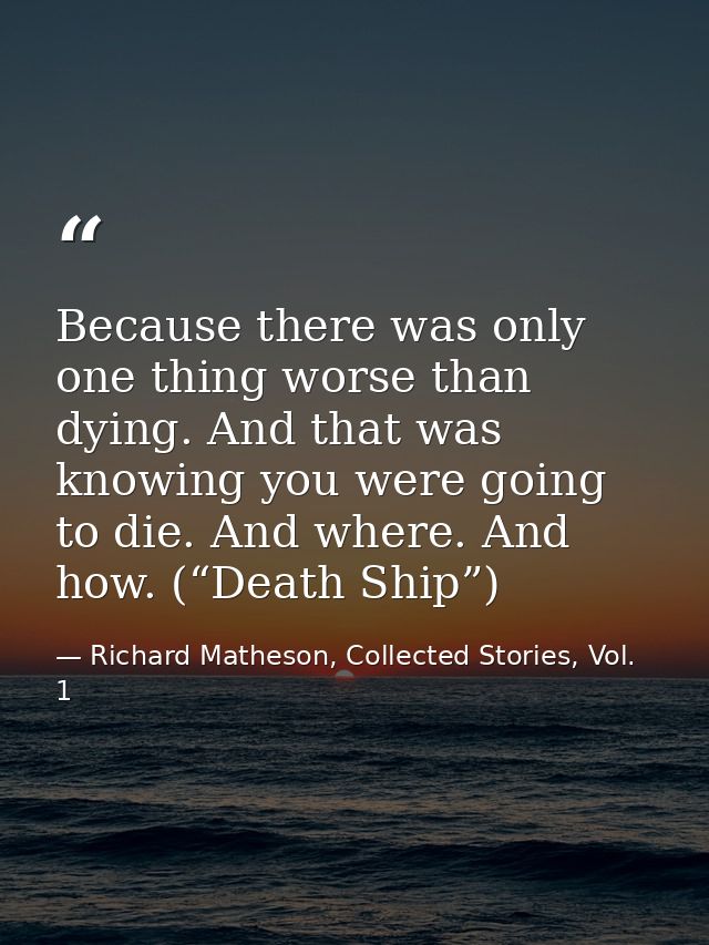 Because there was only one thing worse than dying. And that was knowing you were going to die. And where. And how. (“Dea — Richard Matheson, Collected Stories, Vol. 1