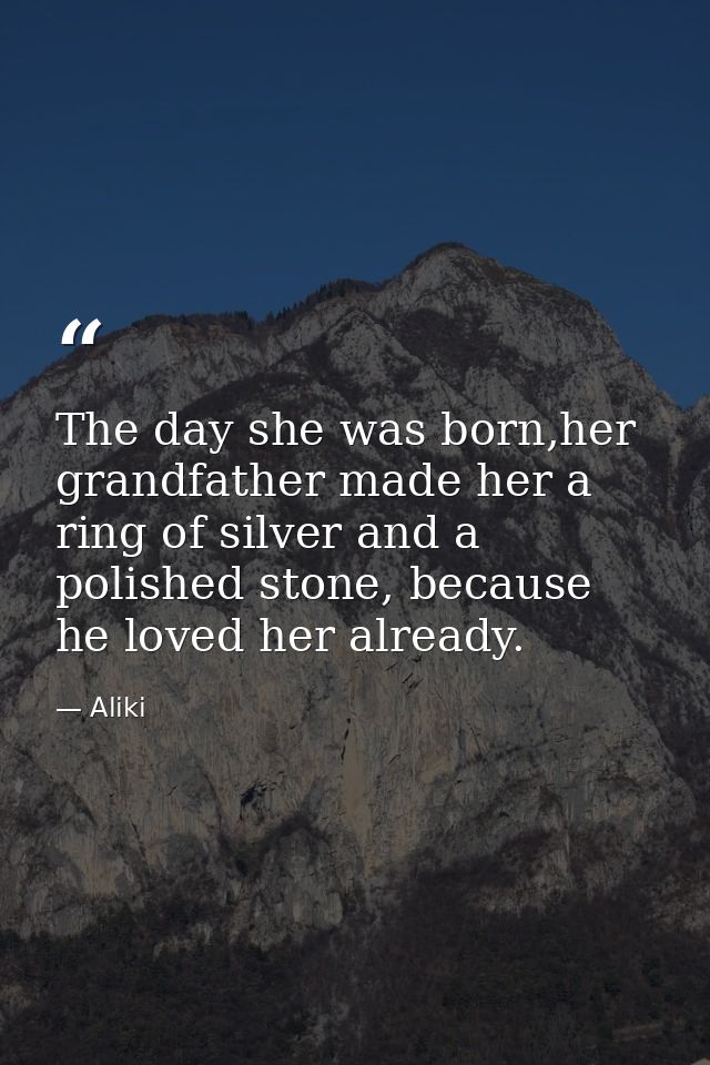 The day she was born,her grandfather made her a ring of silver and a polished stone, because he loved her already. — Aliki