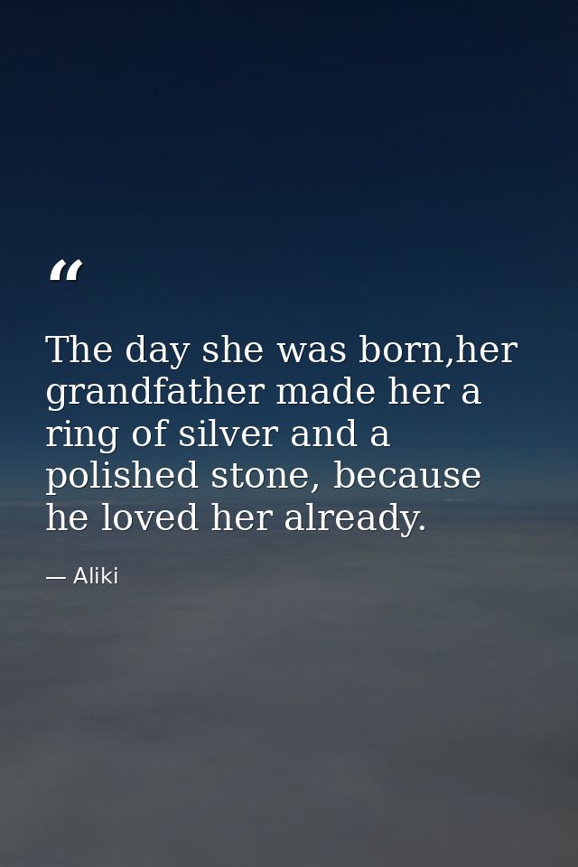The day she was born,her grandfather made her a ring of silver and a polished stone, because he loved her already. — Aliki