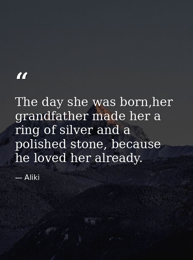 The day she was born,her grandfather made her a ring of silver and a polished stone, because he loved her already. — Aliki
