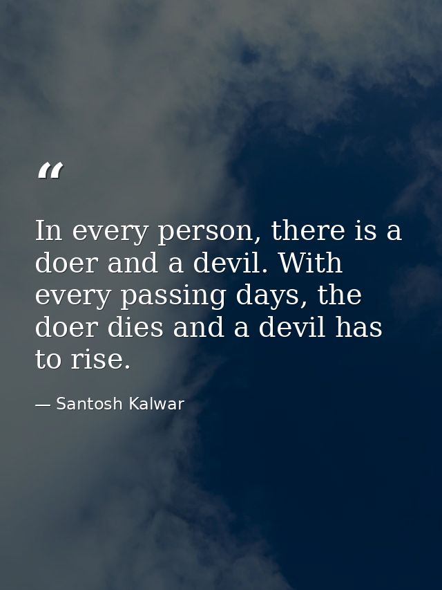 In every person, there is a doer and a devil. With every passing days, the doer dies and a devil has to rise. — Santosh Kalwar