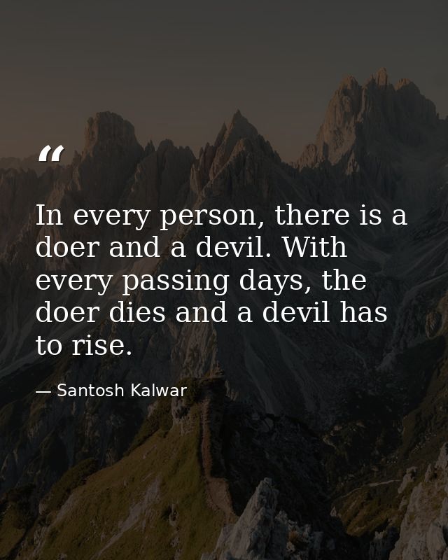 In every person, there is a doer and a devil. With every passing days, the doer dies and a devil has to rise. — Santosh Kalwar