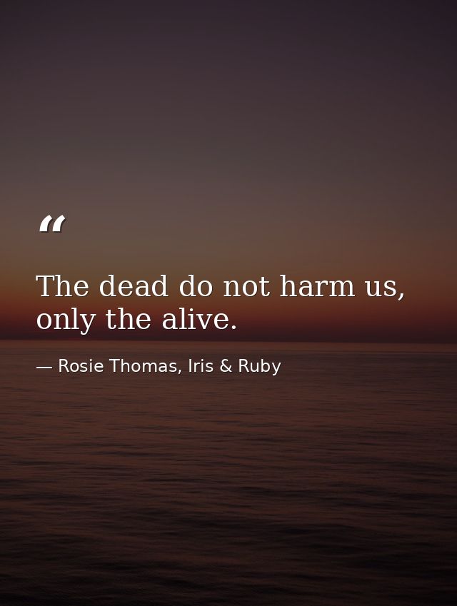 The dead do not harm us, only the alive. — Rosie Thomas, Iris & Ruby