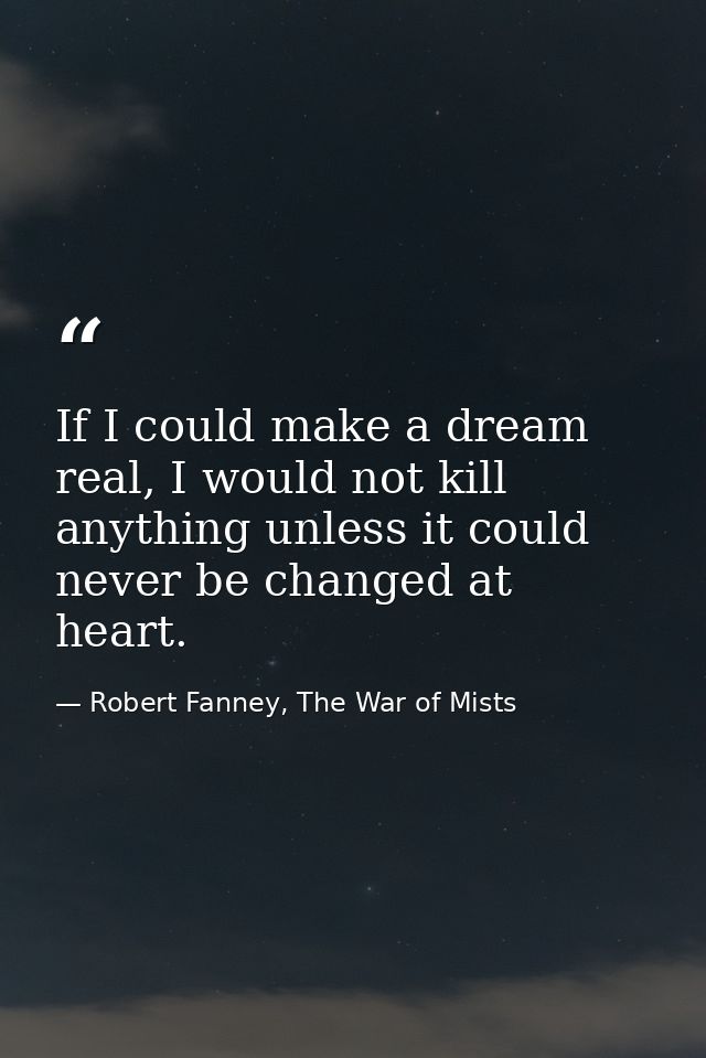 If I could make a dream real, I would not kill anything unless it could never be changed at heart. — Robert Fanney, The War of Mists