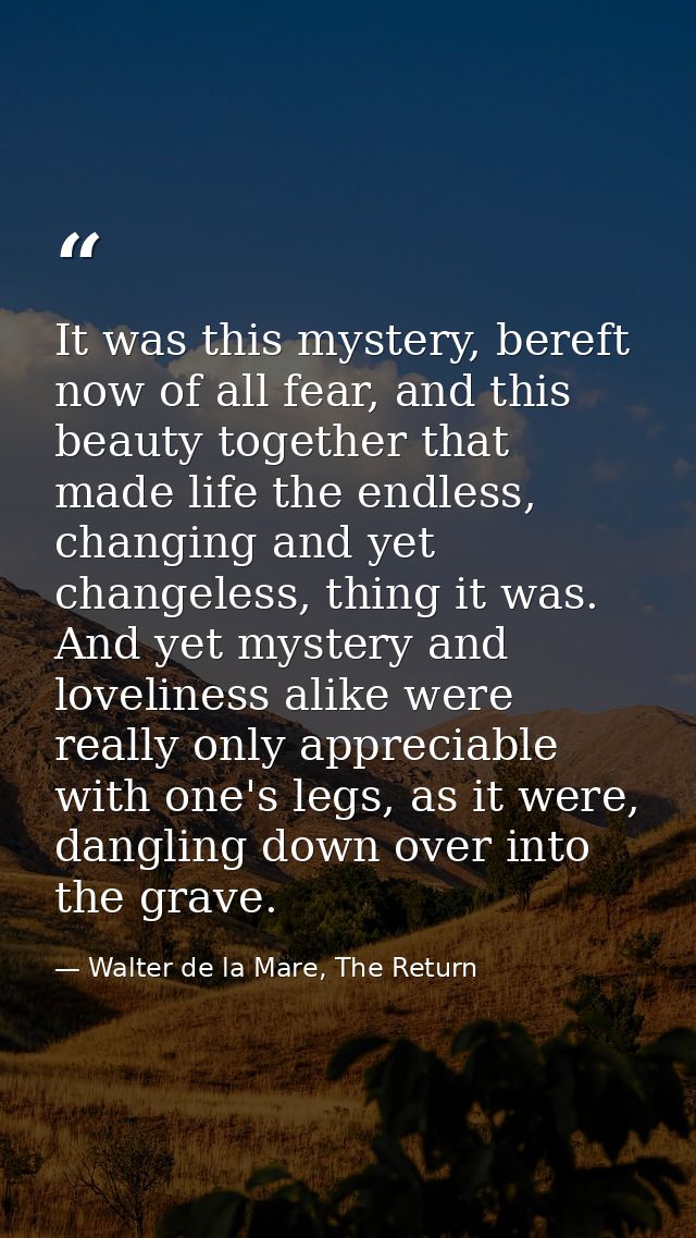 It was this mystery, bereft now of all fear, and this beauty together that made life the endless, changing and yet chang — Walter de la Mare, The Return