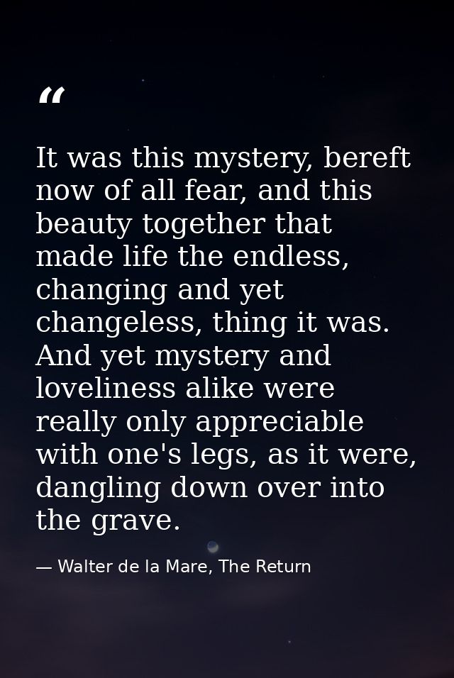 It was this mystery, bereft now of all fear, and this beauty together that made life the endless, changing and yet chang — Walter de la Mare, The Return