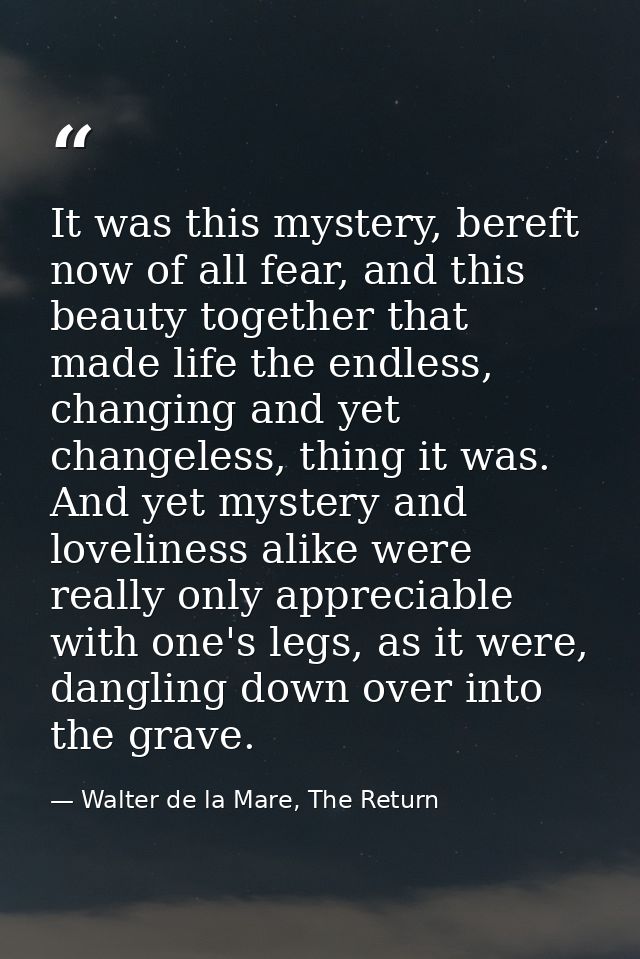 It was this mystery, bereft now of all fear, and this beauty together that made life the endless, changing and yet chang — Walter de la Mare, The Return