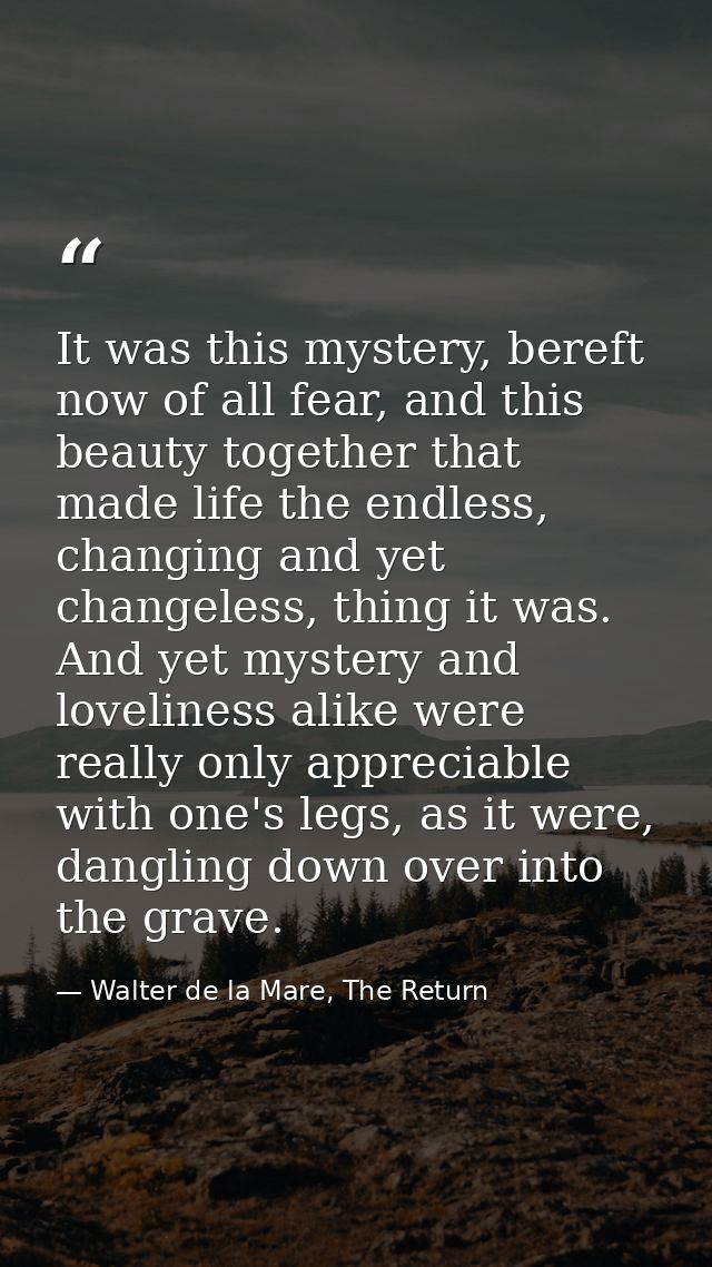 It was this mystery, bereft now of all fear, and this beauty together that made life the endless, changing and yet chang — Walter de la Mare, The Return