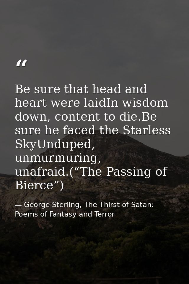 Be sure that head and heart were laidIn wisdom down, content to die.Be sure he faced the Starless SkyUnduped, unmurmurin — George Sterling, The Thirst of Satan: Poems of Fantasy and Terror