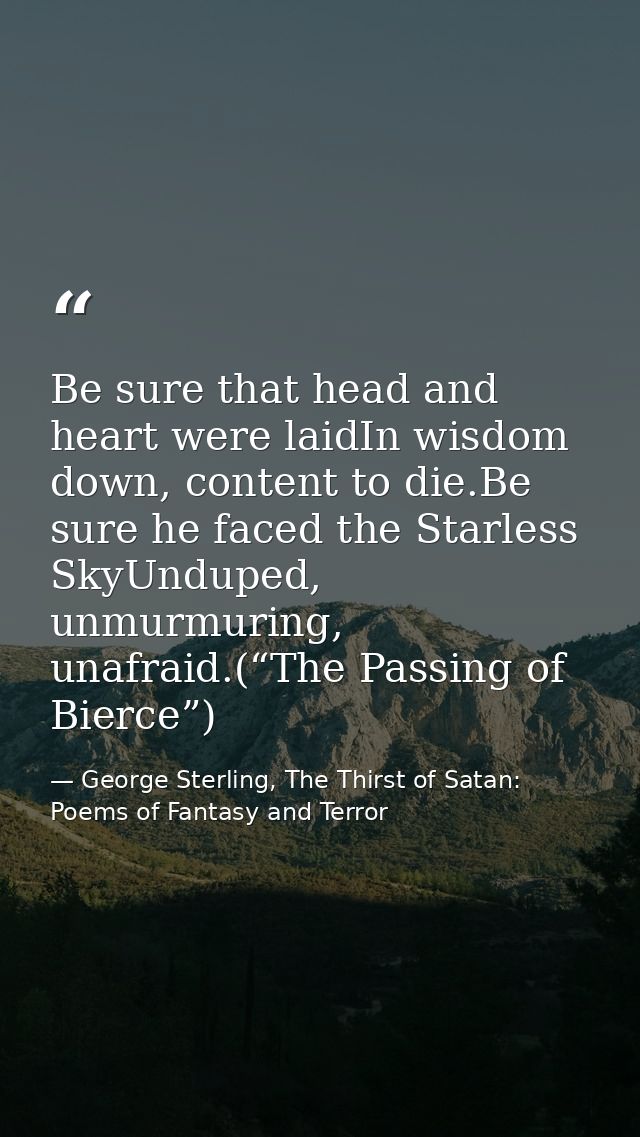 Be sure that head and heart were laidIn wisdom down, content to die.Be sure he faced the Starless SkyUnduped, unmurmurin — George Sterling, The Thirst of Satan: Poems of Fantasy and Terror