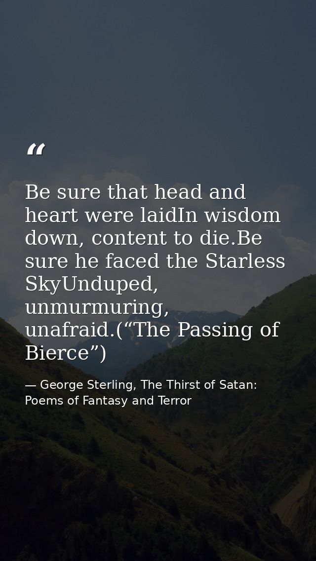 Be sure that head and heart were laidIn wisdom down, content to die.Be sure he faced the Starless SkyUnduped, unmurmurin — George Sterling, The Thirst of Satan: Poems of Fantasy and Terror