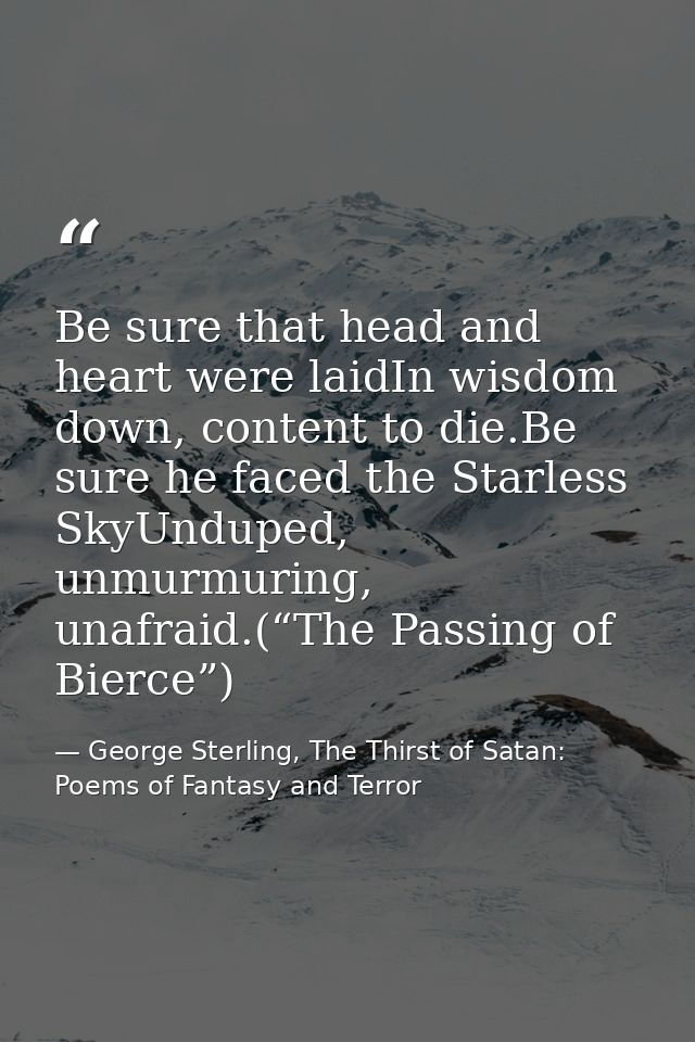 Be sure that head and heart were laidIn wisdom down, content to die.Be sure he faced the Starless SkyUnduped, unmurmurin — George Sterling, The Thirst of Satan: Poems of Fantasy and Terror