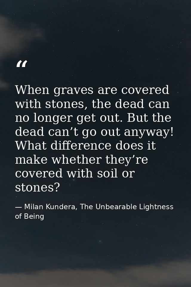 When graves are covered with stones, the dead can no longer get out. But the dead can’t go out anyway! What difference d — Milan Kundera, The Unbearable Lightness of Being
