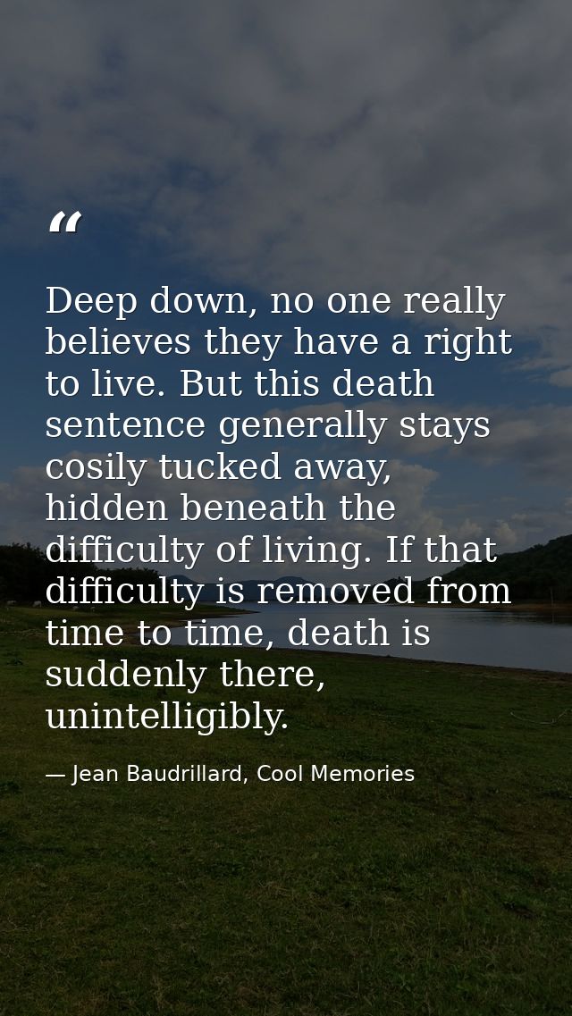 Deep down, no one really believes they have a right to live. But this death sentence generally stays cosily tucked away, — Jean Baudrillard, Cool Memories