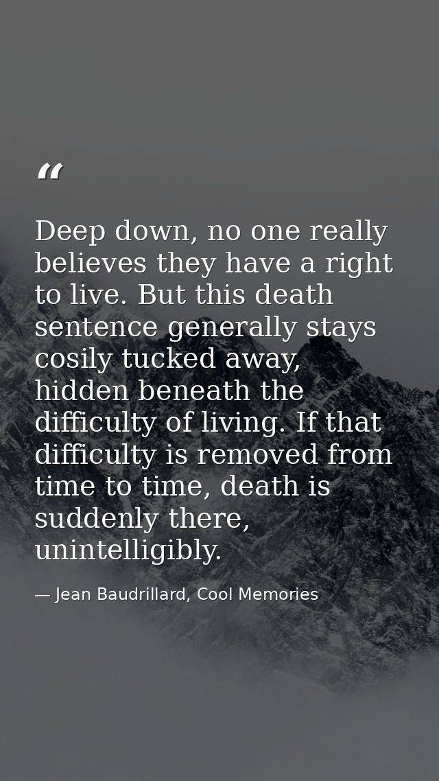 Deep down, no one really believes they have a right to live. But this death sentence generally stays cosily tucked away, — Jean Baudrillard, Cool Memories