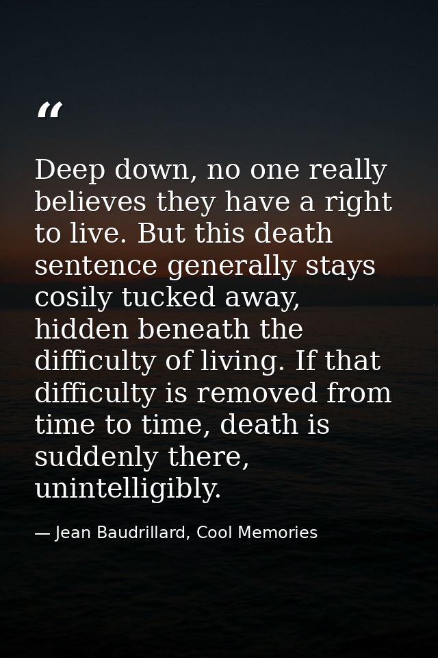 Deep down, no one really believes they have a right to live. But this death sentence generally stays cosily tucked away, — Jean Baudrillard, Cool Memories