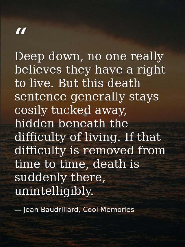 Deep down, no one really believes they have a right to live. But this death sentence generally stays cosily tucked away, — Jean Baudrillard, Cool Memories
