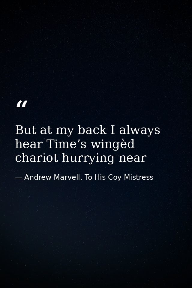 But at my back I always hear Time’s wingèd chariot hurrying near — Andrew Marvell, To His Coy Mistress