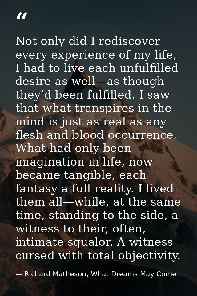 Not only did I rediscover every experience of my life, I had to live each unfulfilled desire as well—as though they’d be — Richard Matheson, What Dreams May Come