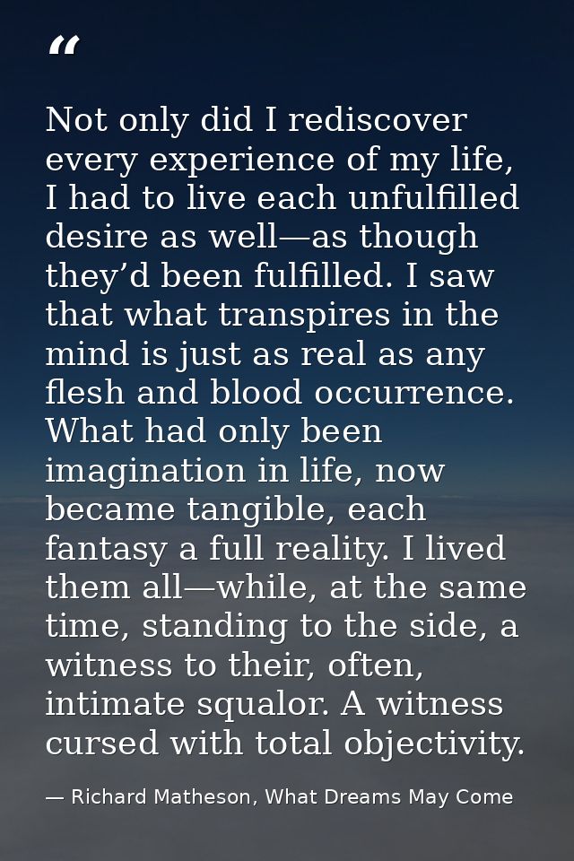 Not only did I rediscover every experience of my life, I had to live each unfulfilled desire as well—as though they’d be — Richard Matheson, What Dreams May Come