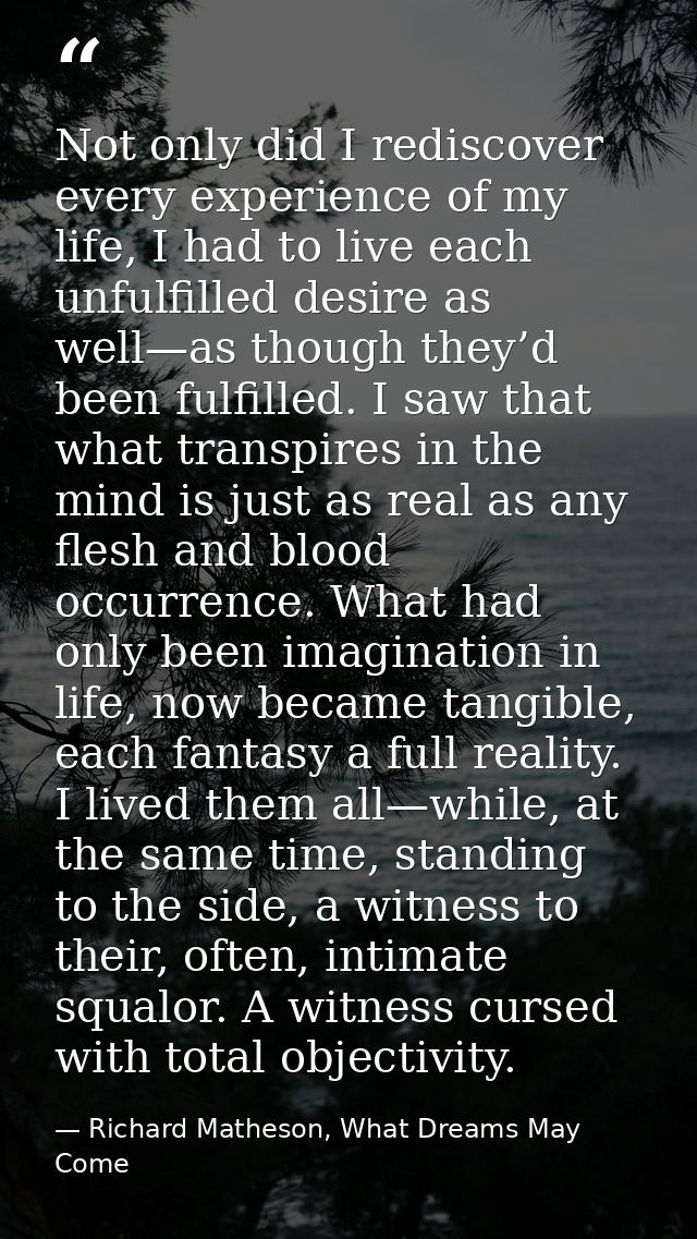 Not only did I rediscover every experience of my life, I had to live each unfulfilled desire as well—as though they’d be — Richard Matheson, What Dreams May Come