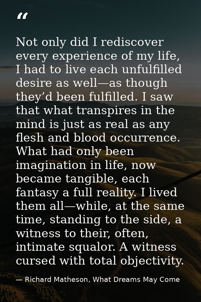 Not only did I rediscover every experience of my life, I had to live each unfulfilled desire as well—as though they’d be — Richard Matheson, What Dreams May Come